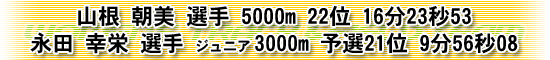 山根 朝美 選手 5000m 22位 16分23秒53　永田 幸栄 選手 ジュニア3000m 予選21位 9分56秒08