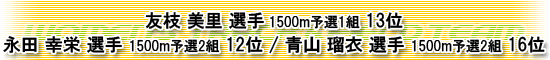 友枝美里選手　1500ｍ予選1組　13位　　永田幸栄選手　1500m予選2組12位　　青山瑠衣選手　1500ｍ予選2組16位