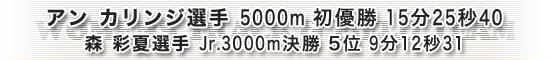 アンカリンジ選手5000m初優勝15分25秒40、森彩夏選手ジュニア3000m決勝5位9分12秒31